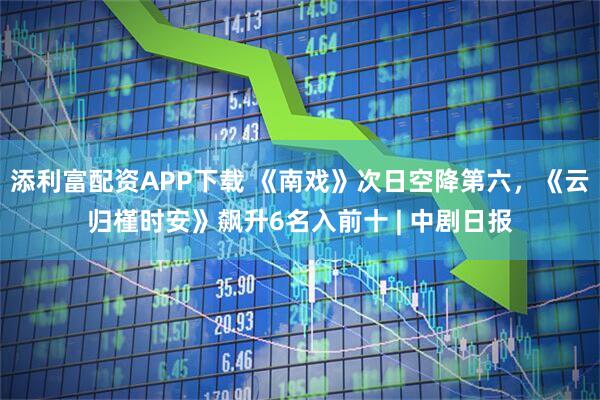 添利富配资APP下载 《南戏》次日空降第六，《云归槿时安》飙升6名入前十 | 中剧日报