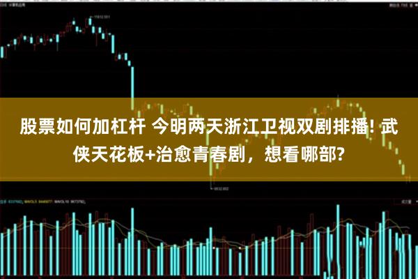 股票如何加杠杆 今明两天浙江卫视双剧排播! 武侠天花板+治愈青春剧，想看哪部?