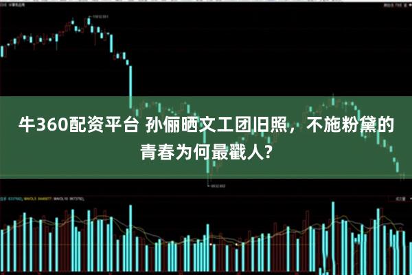 牛360配资平台 孙俪晒文工团旧照，不施粉黛的青春为何最戳人?