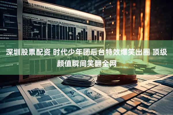 深圳股票配资 时代少年团后台特效爆笑出圈 顶级颜值瞬间笑翻全网