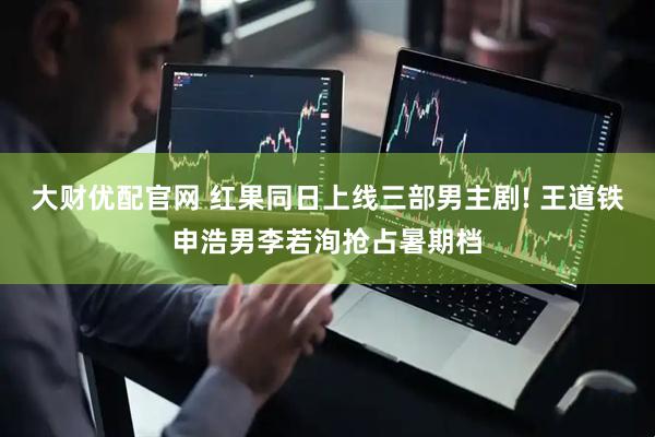 大财优配官网 红果同日上线三部男主剧! 王道铁申浩男李若洵抢占暑期档