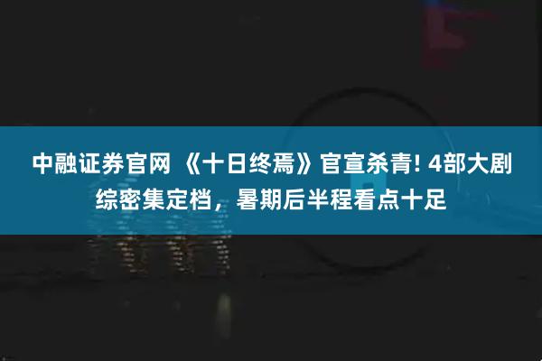 中融证券官网 《十日终焉》官宣杀青! 4部大剧综密集定档，暑期后半程看点十足