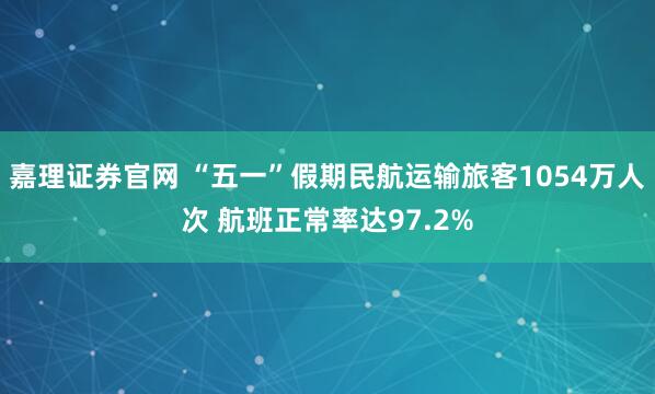 嘉理证券官网 “五一”假期民航运输旅客1054万人次 航班正常率达97.2%