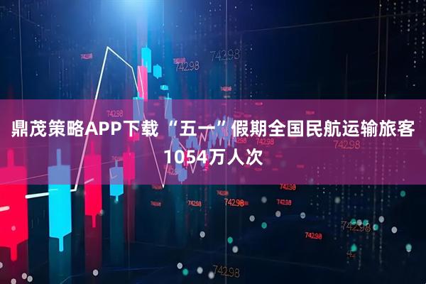 鼎茂策略APP下载 “五一”假期全国民航运输旅客1054万人次
