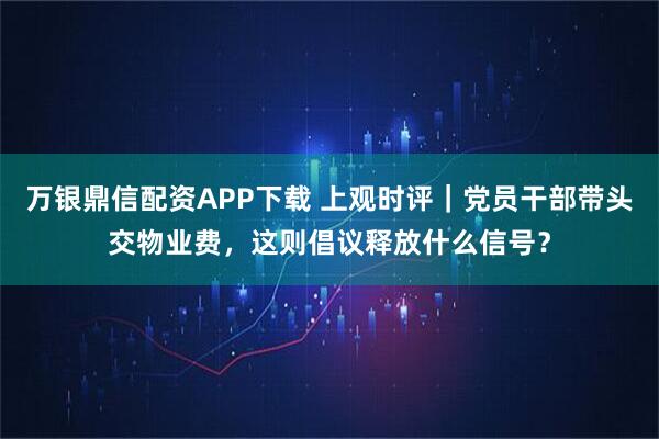 万银鼎信配资APP下载 上观时评｜党员干部带头交物业费，这则倡议释放什么信号？