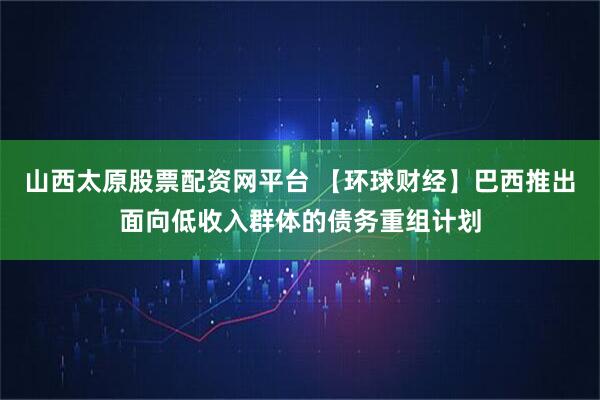 山西太原股票配资网平台 【环球财经】巴西推出面向低收入群体的债务重组计划