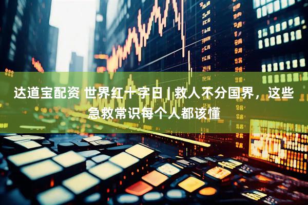 达道宝配资 世界红十字日 | 救人不分国界，这些急救常识每个人都该懂