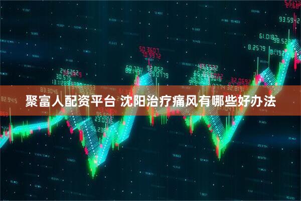 聚富人配资平台 沈阳治疗痛风有哪些好办法