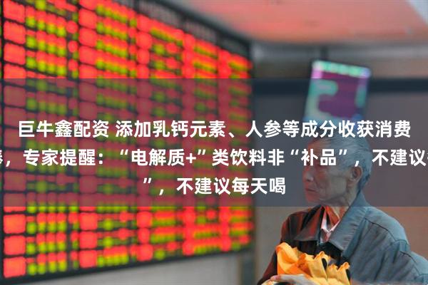 巨牛鑫配资 添加乳钙元素、人参等成分收获消费者热捧，专家提醒：“电解质+”类饮料非“补品”，不建议每天喝
