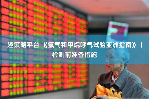 趣策略平台 《氢气和甲烷呼气试验亚洲指南》丨检测前准备措施