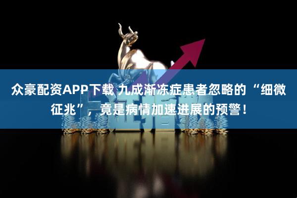 众豪配资APP下载 九成渐冻症患者忽略的 “细微征兆”，竟是病情加速进展的预警！