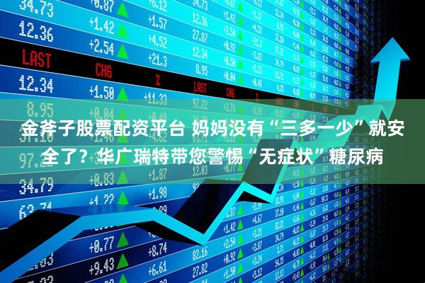 金斧子股票配资平台 妈妈没有“三多一少”就安全了？华广瑞特带您警惕“无症状”糖尿病