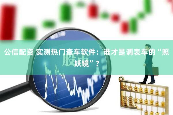 公信配资 实测热门查车软件：谁才是调表车的“照妖镜”？
