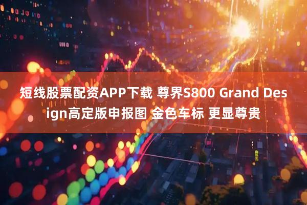 短线股票配资APP下载 尊界S800 Grand Design高定版申报图 金色车标 更显尊贵