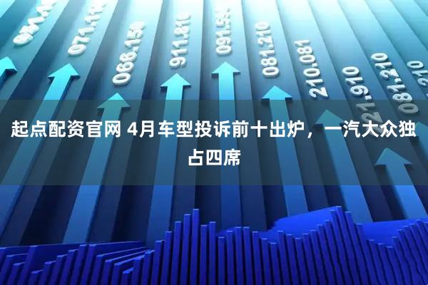 起点配资官网 4月车型投诉前十出炉，一汽大众独占四席