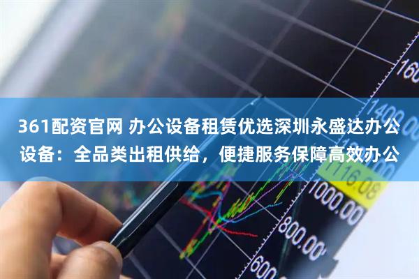 361配资官网 办公设备租赁优选深圳永盛达办公设备：全品类出租供给，便捷服务保障高效办公