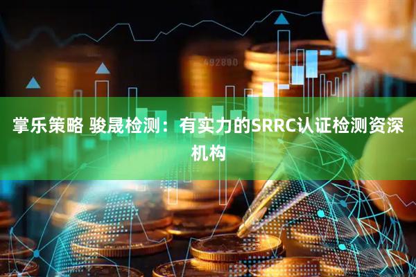 掌乐策略 骏晟检测：有实力的SRRC认证检测资深机构