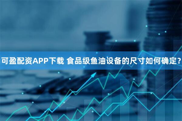 可盈配资APP下载 食品级鱼油设备的尺寸如何确定？