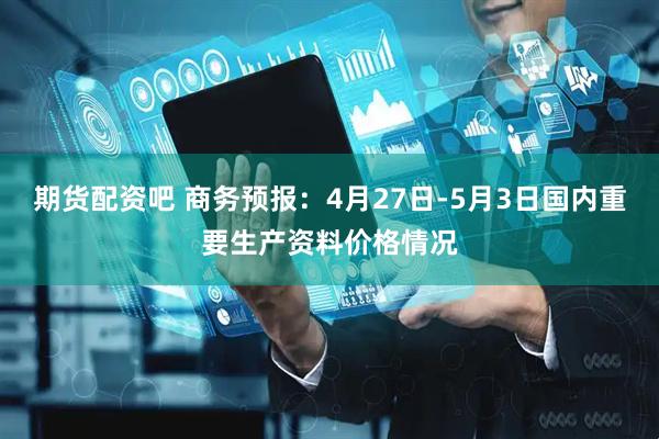 期货配资吧 商务预报：4月27日-5月3日国内重要生产资料价格情况
