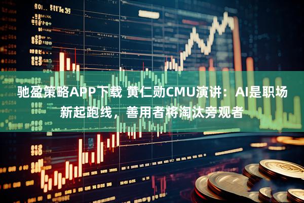 驰盈策略APP下载 黄仁勋CMU演讲：AI是职场新起跑线，善用者将淘汰旁观者