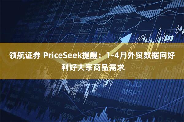 领航证券 PriceSeek提醒：1-4月外贸数据向好 利好大宗商品需求