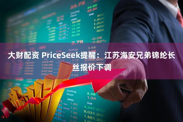 大财配资 PriceSeek提醒：江苏海安兄弟锦纶长丝报价下调
