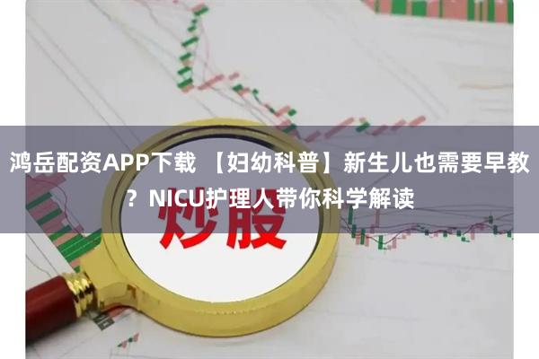 鸿岳配资APP下载 【妇幼科普】新生儿也需要早教？NICU护理人带你科学解读