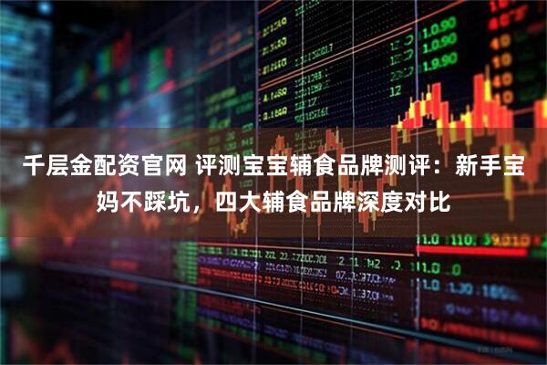 千层金配资官网 评测宝宝辅食品牌测评：新手宝妈不踩坑，四大辅食品牌深度对比