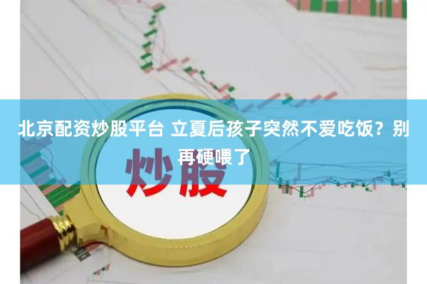北京配资炒股平台 立夏后孩子突然不爱吃饭？别再硬喂了