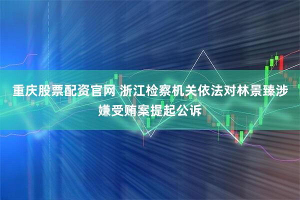 重庆股票配资官网 浙江检察机关依法对林景臻涉嫌受贿案提起公诉
