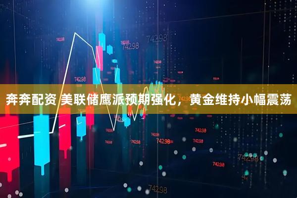 奔奔配资 美联储鹰派预期强化，黄金维持小幅震荡