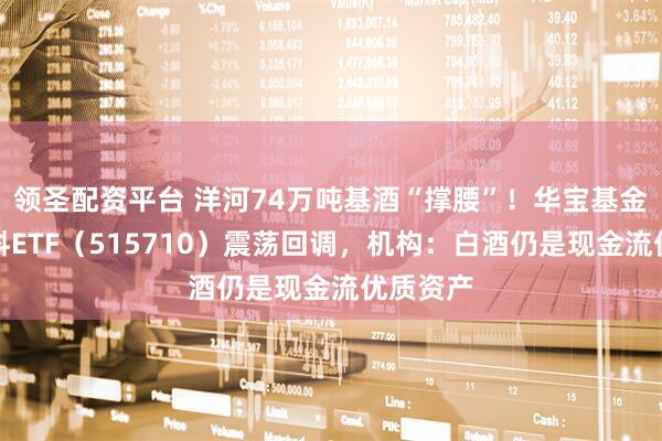 领圣配资平台 洋河74万吨基酒“撑腰”！华宝基金食品饮料ETF（515710）震荡回调，机构：白酒仍是现金流优质资产