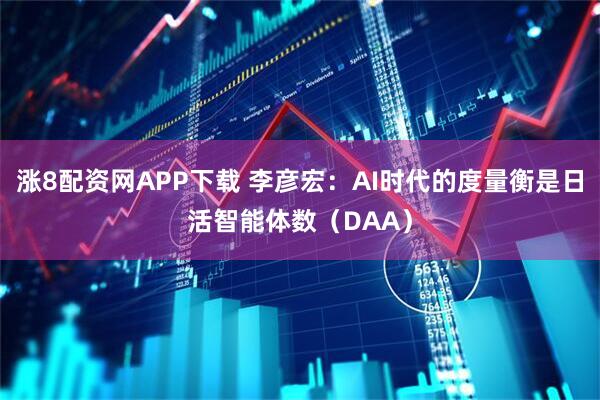 涨8配资网APP下载 李彦宏：AI时代的度量衡是日活智能体数（DAA）