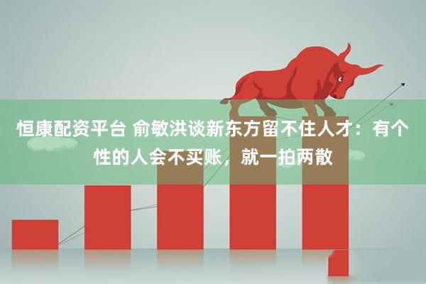恒康配资平台 俞敏洪谈新东方留不住人才：有个性的人会不买账，就一拍两散