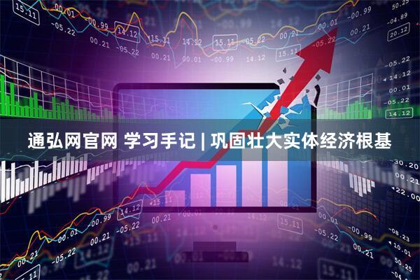 通弘网官网 学习手记 | 巩固壮大实体经济根基