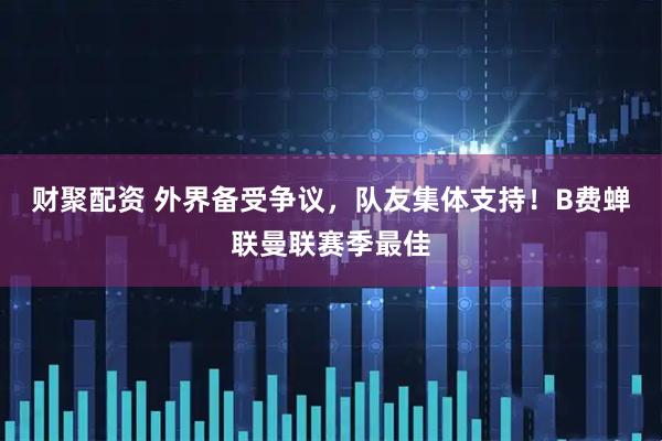 财聚配资 外界备受争议，队友集体支持！B费蝉联曼联赛季最佳