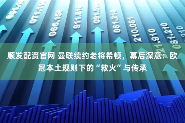 顺发配资官网 曼联续约老将希顿，幕后深意：欧冠本土规则下的“救火”与传承