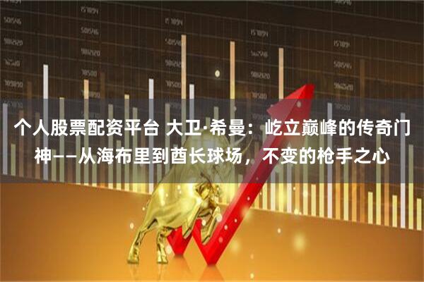 个人股票配资平台 大卫·希曼：屹立巅峰的传奇门神——从海布里到酋长球场，不变的枪手之心