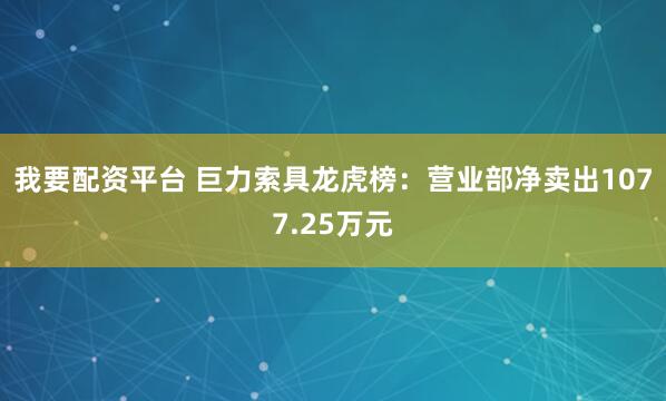 我要配资平台 巨力索具龙虎榜：营业部净卖出1077.25万元
