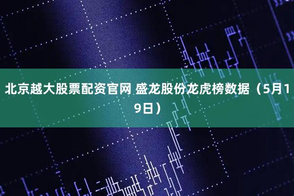 北京越大股票配资官网 盛龙股份龙虎榜数据（5月19日）
