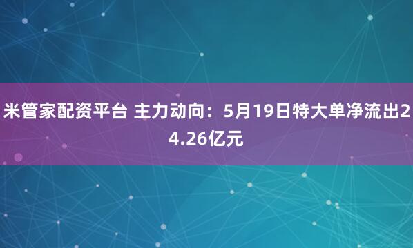 米管家配资平台 主力动向：5月19日特大单净流出24.26亿元