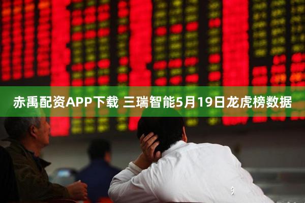赤禹配资APP下载 三瑞智能5月19日龙虎榜数据