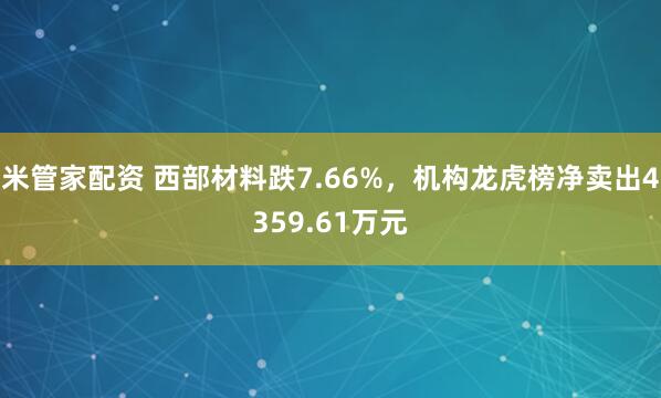 米管家配资 西部材料跌7.66%，机构龙虎榜净卖出4359.61万元