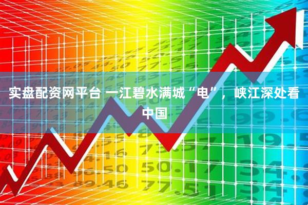 实盘配资网平台 一江碧水满城“电”，峡江深处看中国