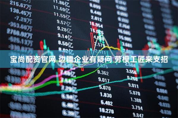 宝尚配资官网 边疆企业有疑问 劳模工匠来支招